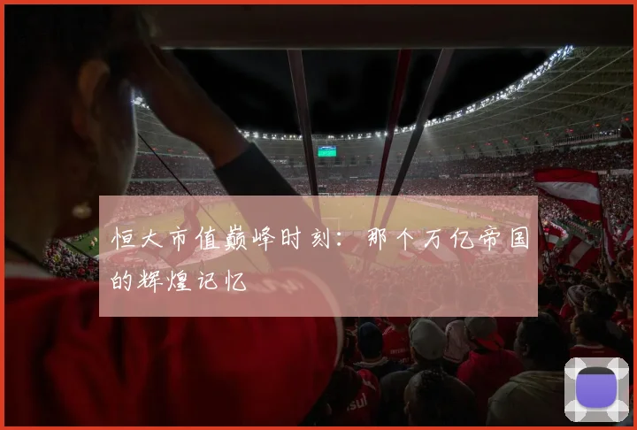 恒大市值巅峰时刻：那个万亿帝国的辉煌记忆