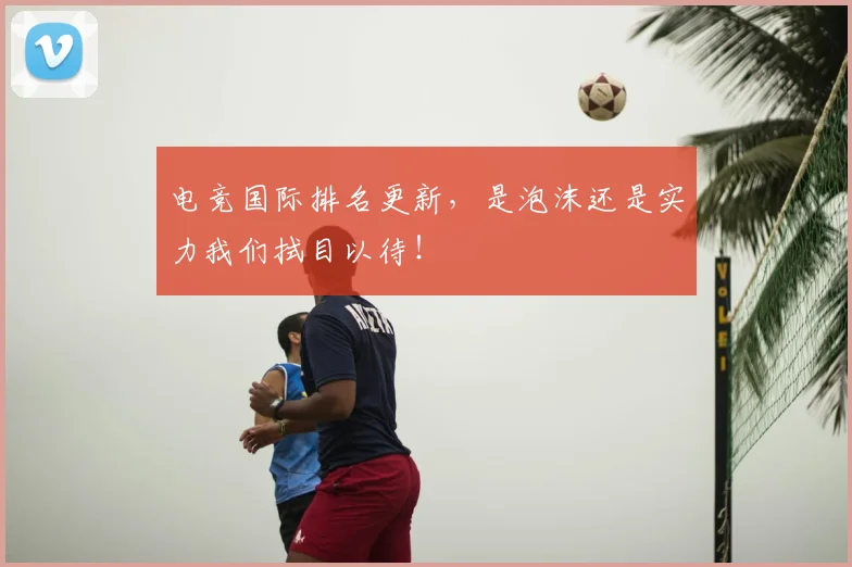 电竞国际排名更新,是泡沫还是实力我们拭目以待!