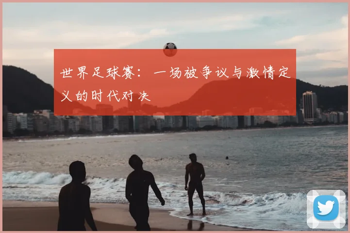 世界足球赛:一场被争议与激情定义的时代对决