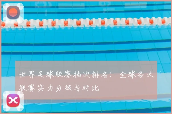 世界足球联赛档次排名：全球各大联赛实力分级与对比