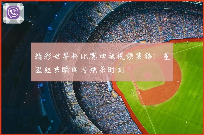 精彩世界杯比赛回放视频集锦：重温经典瞬间与绝杀时刻