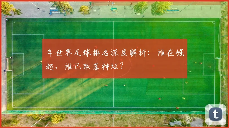 年世界足球排名深度解析:谁在崛起,谁已跌落神坛?
