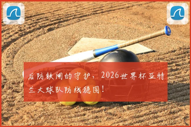 后防铁闸的守护，2026世界杯亚特兰大球队防线稳固！