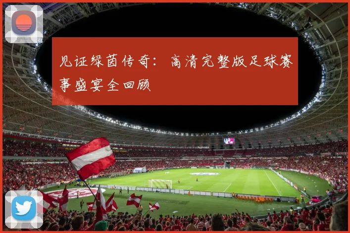 见证绿茵传奇：高清完整版足球赛事盛宴全回顾