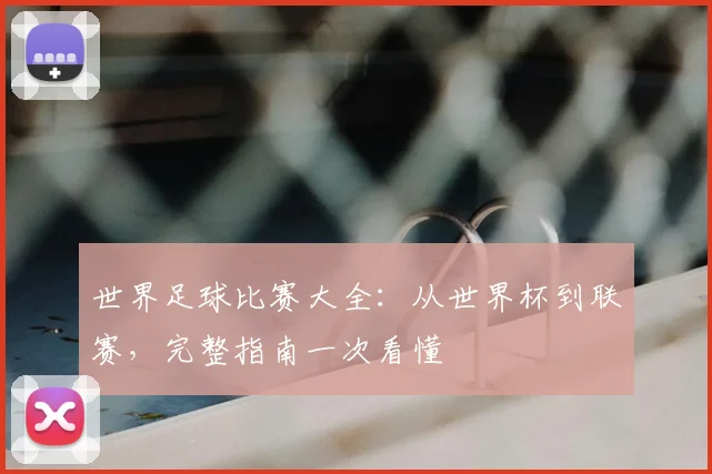 世界足球比赛大全：从世界杯到联赛，完整指南一次看懂