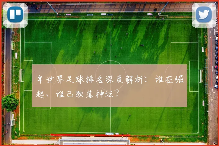 年世界足球排名深度解析：谁在崛起，谁已跌落神坛？