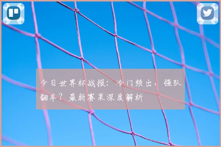今日世界杯战报:冷门频出,强队翻车?最新赛果深度解析