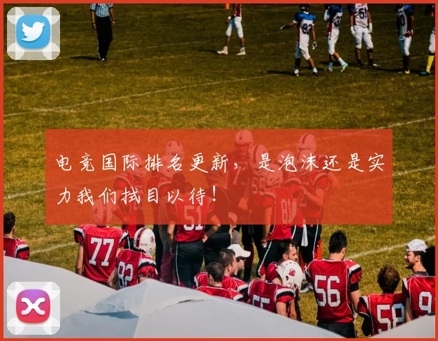 电竞国际排名更新，是泡沫还是实力我们拭目以待！