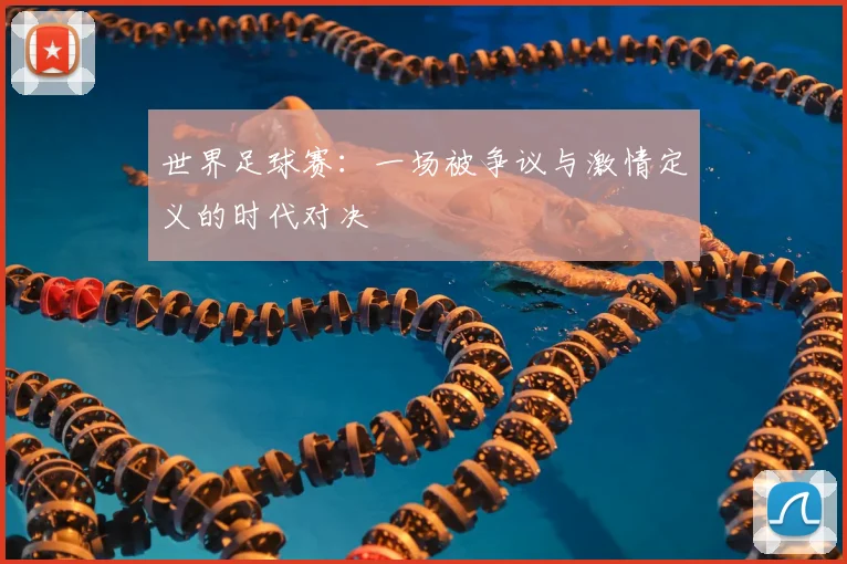 世界足球赛:一场被争议与激情定义的时代对决
