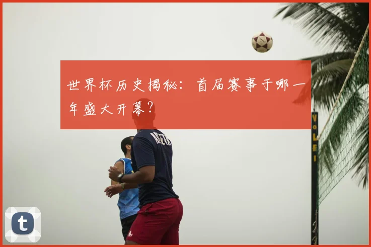 世界杯历史揭秘:首届赛事于哪一年盛大开幕?