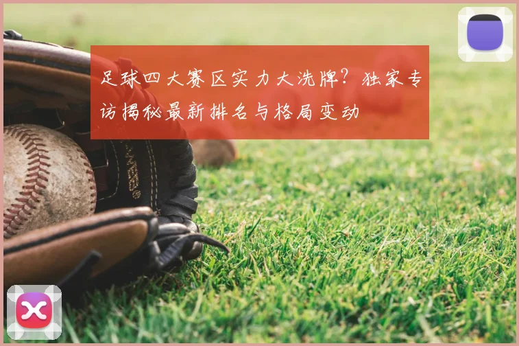 足球四大赛区实力大洗牌？独家专访揭秘最新排名与格局变动